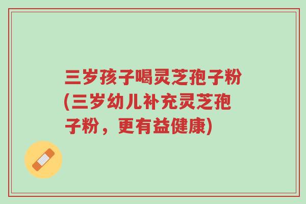 三岁孩子喝灵芝孢子粉(三岁幼儿补充灵芝孢子粉,更有益健康)-第1张图片-超越 三岁孩子喝灵芝孢子粉(三岁幼儿补充灵芝孢子粉,更有益健康)-第1张图片-超越