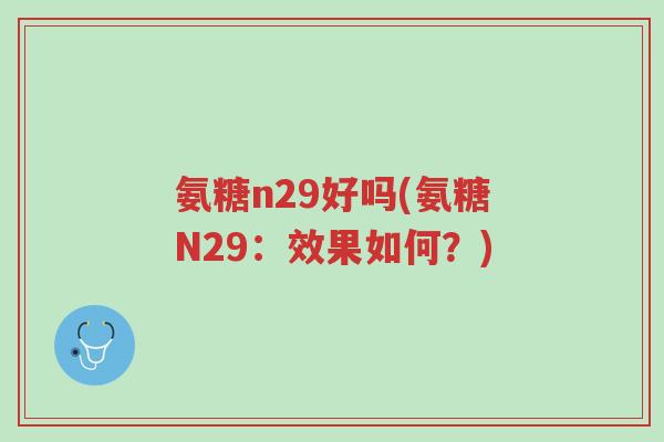 氨糖n29好吗(氨糖N29:效果如何?)-第1张图片-超越 氨糖n29好吗(氨糖N29:效果如何?)-第1张图片-超越