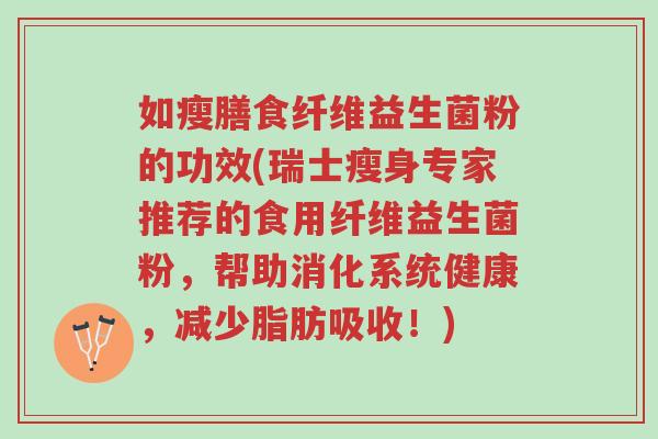 如瘦膳食纤维益生菌粉的功效(瑞士瘦身专家推荐的食用纤维益生菌粉,帮助消化系统健康,减少脂肪吸收!)-第1张图片-超越 如瘦膳食纤维益生菌粉的功效(瑞士瘦身专家推荐的食用纤维益生菌粉,帮助消化系统健康,减少脂肪吸收!)-第1张图片-超越