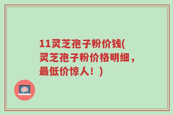 11灵芝孢子粉价钱(灵芝孢子粉价格明细,最低价惊人!)-第1张图片-超越 11灵芝孢子粉价钱(灵芝孢子粉价格明细,最低价惊人!)-第1张图片-超越