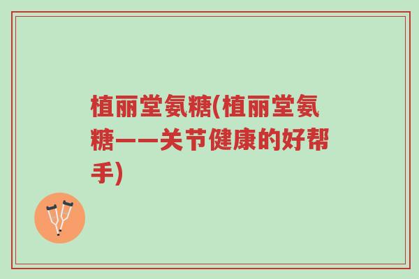 植丽堂氨糖(植丽堂氨糖——关节健康的好帮手)-第1张图片-超越 植丽堂氨糖(植丽堂氨糖——关节健康的好帮手)-第1张图片-超越
