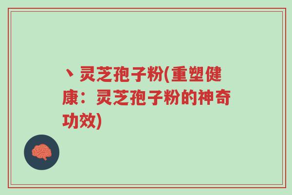 丶灵芝孢子粉(重塑健康:灵芝孢子粉的神奇功效)-第1张图片-超越 丶灵芝孢子粉(重塑健康:灵芝孢子粉的神奇功效)-第1张图片-超越
