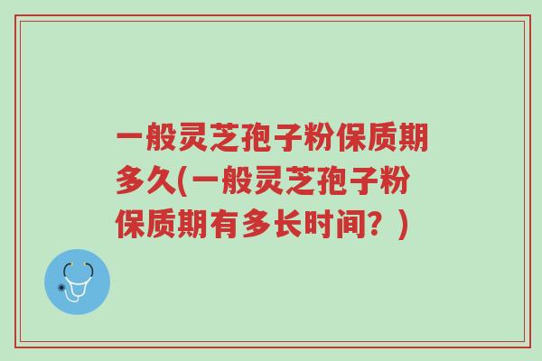 一般灵芝孢子粉保质期多久(一般灵芝孢子粉保质期有多长时间?)-第1张图片-超越 一般灵芝孢子粉保质期多久(一般灵芝孢子粉保质期有多长时间?)-第1张图片-超越