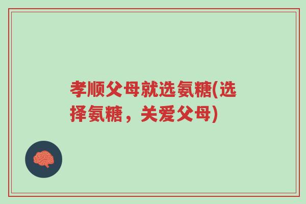 孝顺父母就选氨糖(选择氨糖,关爱父母)-第1张图片-超越 孝顺父母就选氨糖(选择氨糖,关爱父母)-第1张图片-超越