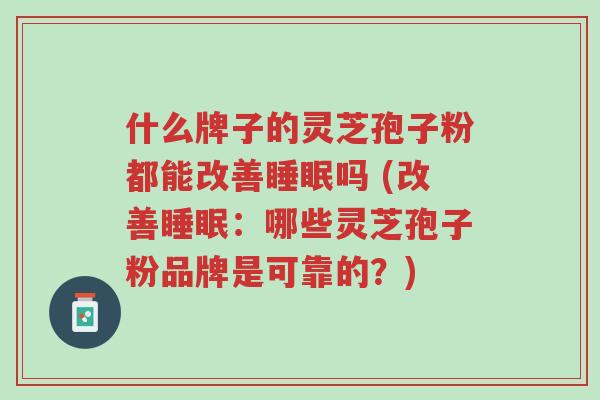 什么牌子的灵芝孢子粉都能改善睡眠吗 (改善睡眠:哪些灵芝孢子粉品牌是可靠的?)-第1张图片-超越 什么牌子的灵芝孢子粉都能改善睡眠吗 (改善睡眠:哪些灵芝孢子粉品牌是可靠的?)-第1张图片-超越