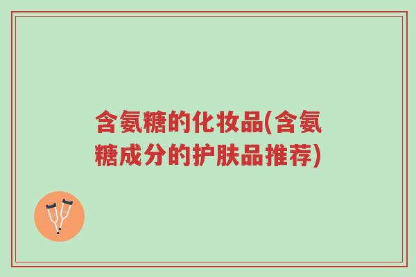 含氨糖的化妆品(含氨糖成分的护肤品推荐)-第1张图片-超越 含氨糖的化妆品(含氨糖成分的护肤品推荐)-第1张图片-超越