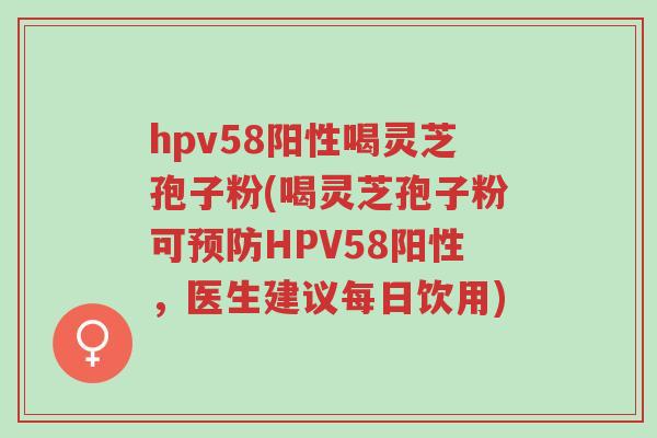 hpv58阳性喝灵芝孢子粉(喝灵芝孢子粉可预防HPV58阳性,医生建议每日饮用)-第1张图片-超越 hpv58阳性喝灵芝孢子粉(喝灵芝孢子粉可预防HPV58阳性,医生建议每日饮用)-第1张图片-超越
