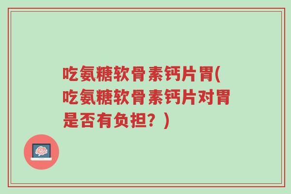 吃氨糖软骨素钙片胃(吃氨糖软骨素钙片对胃是否有负担?)-第1张图片-超越 吃氨糖软骨素钙片胃(吃氨糖软骨素钙片对胃是否有负担?)-第1张图片-超越