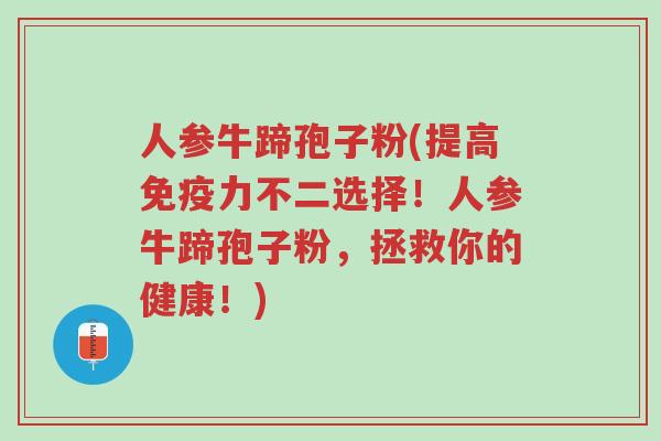 人参牛蹄孢子粉(提高免疫力不二选择!人参牛蹄孢子粉,拯救你的健康!)-第1张图片-超越 人参牛蹄孢子粉(提高免疫力不二选择!人参牛蹄孢子粉,拯救你的健康!)-第1张图片-超越