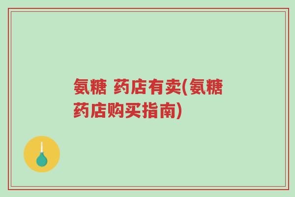 氨糖 药店有卖(氨糖药店购买指南)-第1张图片-超越 氨糖 药店有卖(氨糖药店购买指南)-第1张图片-超越