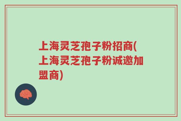 上海灵芝孢子粉招商(上海灵芝孢子粉诚邀加盟商)-第1张图片-超越