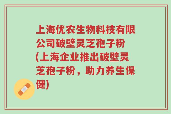 上海优农生物科技有限公司破壁灵芝孢子粉 (上海企业推出破壁灵芝孢子粉,助力养生保健)-第1张图片-超越 上海优农生物科技有限公司破壁灵芝孢子粉 (上海企业推出破壁灵芝孢子粉,助力养生保健)-第1张图片-超越