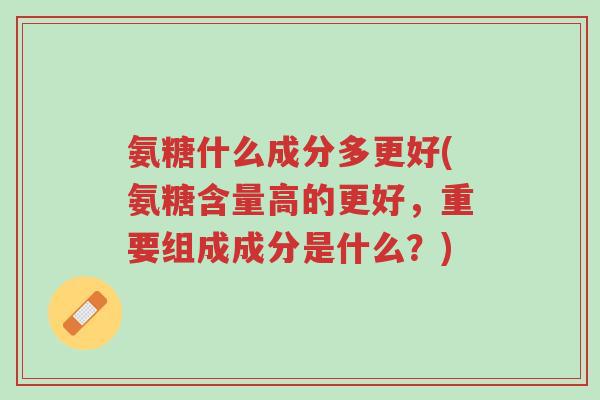 氨糖什么成分多更好(氨糖含量高的更好,重要组成成分是什么?)-第1张图片-超越 氨糖什么成分多更好(氨糖含量高的更好,重要组成成分是什么?)-第1张图片-超越