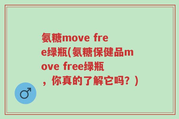 氨糖move free绿瓶(氨糖保健品move free绿瓶,你真的了解它吗?)-第1张图片-超越 氨糖move free绿瓶(氨糖保健品move free绿瓶,你真的了解它吗?)-第1张图片-超越