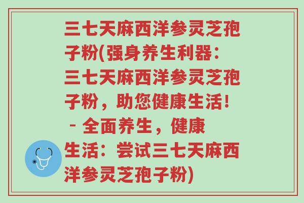 三七天麻西洋参灵芝孢子粉(强身养生利器:三七天麻西洋参灵芝孢子粉,助您健康生活! - 全面养生,健康生活:尝试三七天麻西洋参灵芝孢子粉)-第1张图片-超越 三七天麻西洋参灵芝孢子粉(强身养生利器:三七天麻西洋参灵芝孢子粉,助您健康生活! - 全面养生,健康生活:尝试三七天麻西洋参灵芝孢子粉)-第1张图片-超越