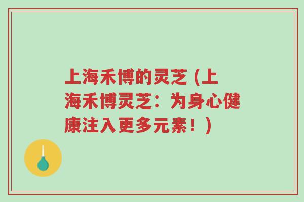 上海禾博的灵芝 (上海禾博灵芝:为身心健康注入更多元素!)-第1张图片-超越 上海禾博的灵芝 (上海禾博灵芝:为身心健康注入更多元素!)-第1张图片-超越