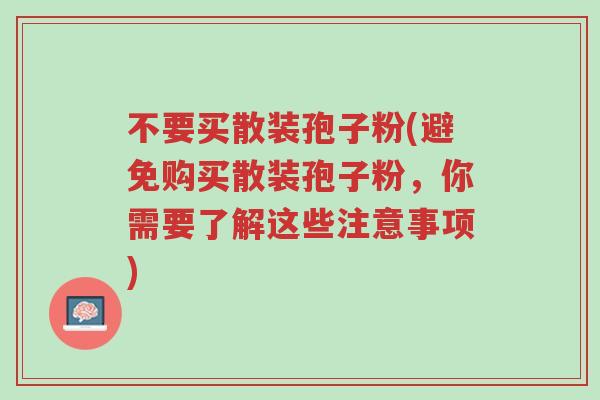 不要买散装孢子粉(避免购买散装孢子粉,你需要了解这些注意事项)-第1张图片-超越 不要买散装孢子粉(避免购买散装孢子粉,你需要了解这些注意事项)-第1张图片-超越