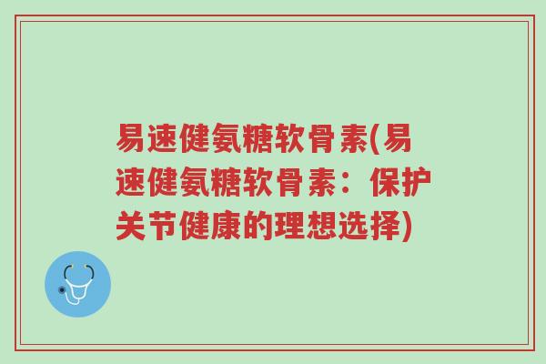易速健氨糖软骨素(易速健氨糖软骨素:保护关节健康的理想选择)-第1张图片-超越 易速健氨糖软骨素(易速健氨糖软骨素:保护关节健康的理想选择)-第1张图片-超越