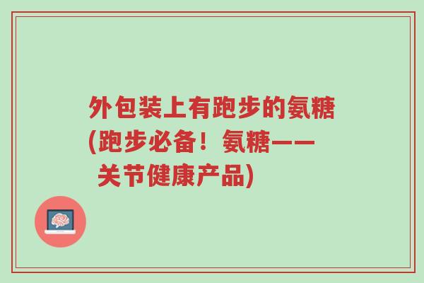 外包装上有跑步的氨糖(跑步必备!氨糖—— 关节健康产品)-第1张图片-超越 外包装上有跑步的氨糖(跑步必备!氨糖—— 关节健康产品)-第1张图片-超越