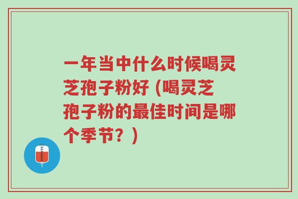 一年当中什么时候喝灵芝孢子粉好 (喝灵芝孢子粉的最佳时间是哪个季节?)-第1张图片-超越 一年当中什么时候喝灵芝孢子粉好 (喝灵芝孢子粉的最佳时间是哪个季节?)-第1张图片-超越