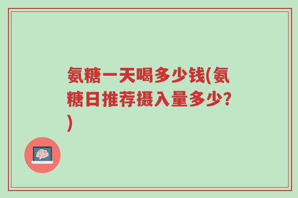 氨糖一天喝多少钱(氨糖日推荐摄入量多少?)-第1张图片-超越 氨糖一天喝多少钱(氨糖日推荐摄入量多少?)-第1张图片-超越