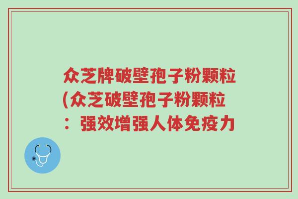 众芝牌破壁孢子粉颗粒(众芝破壁孢子粉颗粒:强效增强人体免疫力-第1张图片-超越 众芝牌破壁孢子粉颗粒(众芝破壁孢子粉颗粒:强效增强人体免疫力-第1张图片-超越