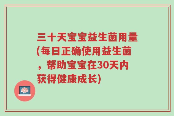 三十天宝宝益生菌用量(每日正确使用益生菌,帮助宝宝在30天内获得健康成长)-第1张图片-超越 三十天宝宝益生菌用量(每日正确使用益生菌,帮助宝宝在30天内获得健康成长)-第1张图片-超越