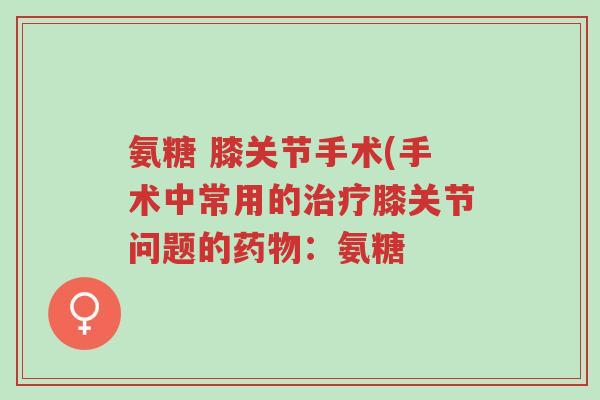 氨糖 膝关节手术(手术中常用的治疗膝关节问题的药物:氨糖-第1张图片-超越 氨糖 膝关节手术(手术中常用的治疗膝关节问题的药物:氨糖-第1张图片-超越