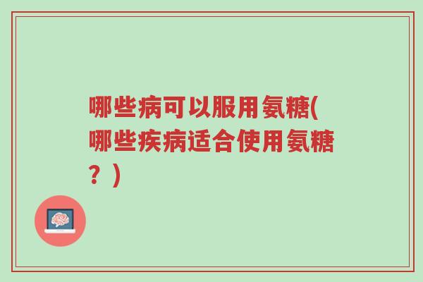 哪些病可以服用氨糖(哪些疾病适合使用氨糖?)-第1张图片-超越 哪些病可以服用氨糖(哪些疾病适合使用氨糖?)-第1张图片-超越