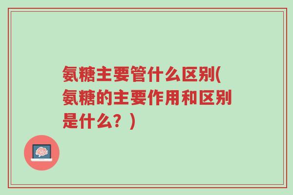 氨糖主要管什么区别(氨糖的主要作用和区别是什么?)-第1张图片-超越 氨糖主要管什么区别(氨糖的主要作用和区别是什么?)-第1张图片-超越
