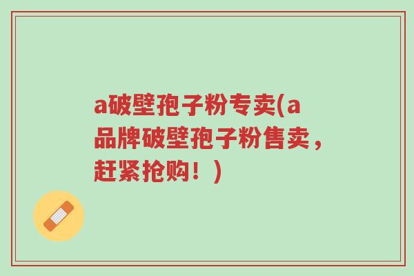 a破壁孢子粉专卖(a品牌破壁孢子粉售卖,赶紧抢购!)-第1张图片-超越 a破壁孢子粉专卖(a品牌破壁孢子粉售卖,赶紧抢购!)-第1张图片-超越