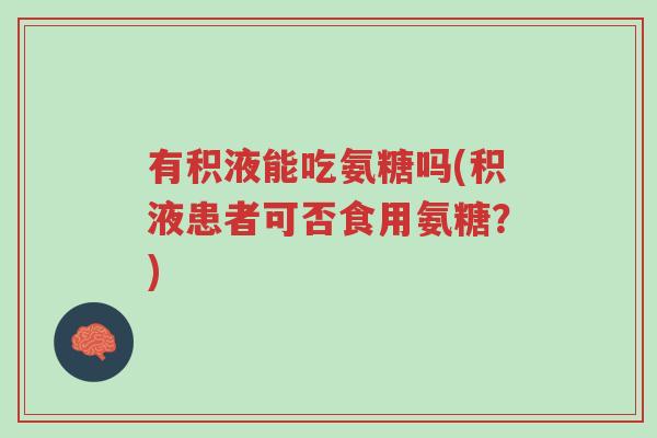 有积液能吃氨糖吗(积液患者可否食用氨糖?)-第1张图片-超越 有积液能吃氨糖吗(积液患者可否食用氨糖?)-第1张图片-超越