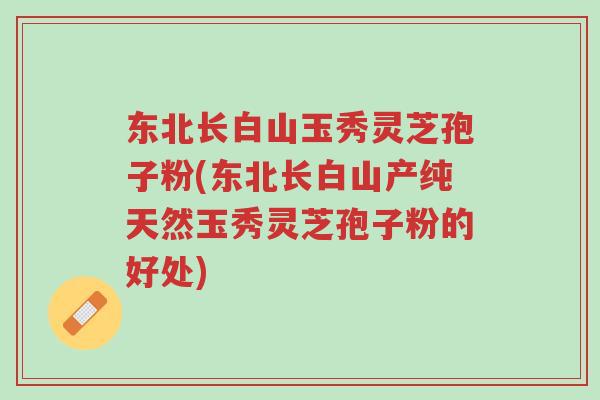 东北长白山玉秀灵芝孢子粉(东北长白山产纯天然玉秀灵芝孢子粉的好处)-第1张图片-超越 东北长白山玉秀灵芝孢子粉(东北长白山产纯天然玉秀灵芝孢子粉的好处)-第1张图片-超越