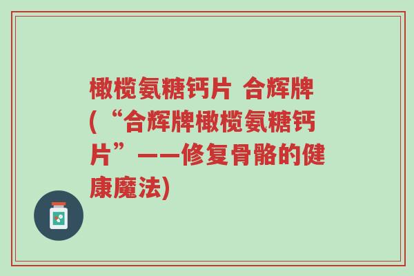 橄榄氨糖钙片 合辉牌(“合辉牌橄榄氨糖钙片”——修复骨骼的健康魔法)-第1张图片-超越 橄榄氨糖钙片 合辉牌(“合辉牌橄榄氨糖钙片”——修复骨骼的健康魔法)-第1张图片-超越
