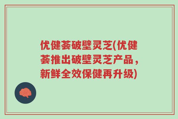 优健荟破壁灵芝(优健荟推出破壁灵芝产品,新鲜全效保健再升级)-第1张图片-超越 优健荟破壁灵芝(优健荟推出破壁灵芝产品,新鲜全效保健再升级)-第1张图片-超越
