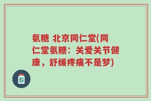 氨糖 北京同仁堂(同仁堂氨糖:关爱关节健康,舒缓疼痛不是梦)-第1张图片-超越 氨糖 北京同仁堂(同仁堂氨糖:关爱关节健康,舒缓疼痛不是梦)-第1张图片-超越