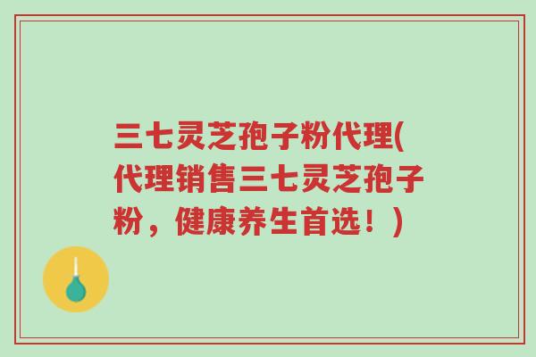 三七灵芝孢子粉代理(代理销售三七灵芝孢子粉,健康养生首选!)-第1张图片-超越 三七灵芝孢子粉代理(代理销售三七灵芝孢子粉,健康养生首选!)-第1张图片-超越