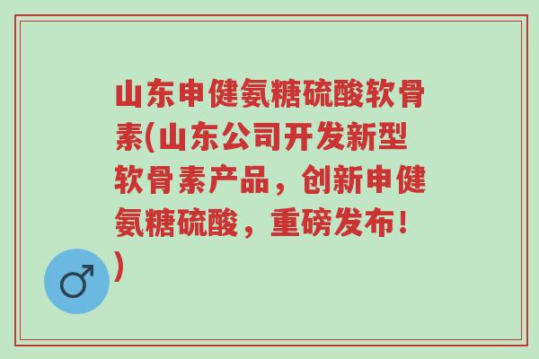 山东申健氨糖硫酸软骨素(山东公司开发新型软骨素产品,创新申健氨糖硫酸,重磅发布!)-第1张图片-超越 山东申健氨糖硫酸软骨素(山东公司开发新型软骨素产品,创新申健氨糖硫酸,重磅发布!)-第1张图片-超越