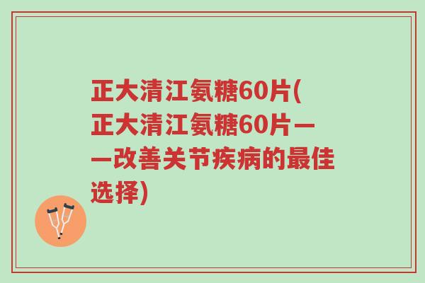 正大清江氨糖60片(正大清江氨糖60片——改善关节疾病的最佳选择)-第1张图片-超越