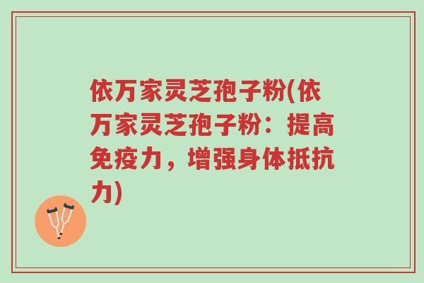 依万家灵芝孢子粉(依万家灵芝孢子粉:提高免疫力,增强身体抵抗力)-第1张图片-超越 依万家灵芝孢子粉(依万家灵芝孢子粉:提高免疫力,增强身体抵抗力)-第1张图片-超越