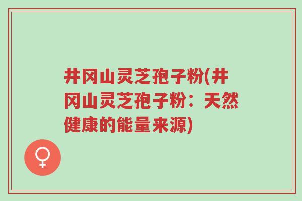 井冈山灵芝孢子粉(井冈山灵芝孢子粉:天然健康的能量来源)-第1张图片-超越 井冈山灵芝孢子粉(井冈山灵芝孢子粉:天然健康的能量来源)-第1张图片-超越