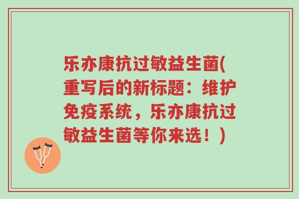 乐亦康抗过敏益生菌(重写后的新标题:维护免疫系统,乐亦康抗过敏益生菌等你来选!)-第1张图片-超越 乐亦康抗过敏益生菌(重写后的新标题:维护免疫系统,乐亦康抗过敏益生菌等你来选!)-第1张图片-超越