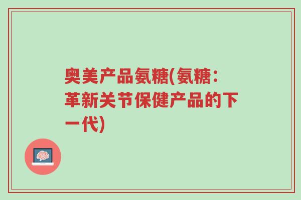 奥美产品氨糖(氨糖:革新关节保健产品的下一代)-第1张图片-超越 奥美产品氨糖(氨糖:革新关节保健产品的下一代)-第1张图片-超越