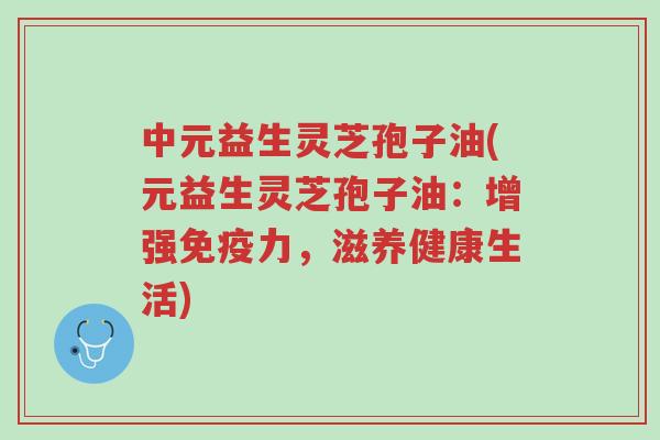 中元益生灵芝孢子油(元益生灵芝孢子油:增强免疫力,滋养健康生活)-第1张图片-超越 中元益生灵芝孢子油(元益生灵芝孢子油:增强免疫力,滋养健康生活)-第1张图片-超越