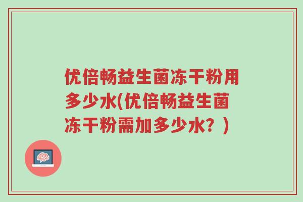 优倍畅益生菌冻干粉用多少水(优倍畅益生菌冻干粉需加多少水?)-第1张图片-超越 优倍畅益生菌冻干粉用多少水(优倍畅益生菌冻干粉需加多少水?)-第1张图片-超越
