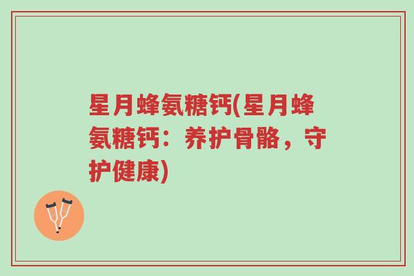 星月蜂氨糖钙(星月蜂氨糖钙:养护骨骼,守护健康)-第1张图片-超越 星月蜂氨糖钙(星月蜂氨糖钙:养护骨骼,守护健康)-第1张图片-超越