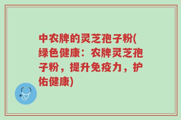 中农牌的灵芝孢子粉(绿色健康:农牌灵芝孢子粉,提升免疫力,护佑健康)-第1张图片-超越 中农牌的灵芝孢子粉(绿色健康:农牌灵芝孢子粉,提升免疫力,护佑健康)-第1张图片-超越