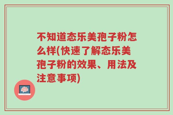 不知道态乐美孢子粉怎么样(快速了解态乐美孢子粉的效果、用法及注意事项)-第1张图片-超越 不知道态乐美孢子粉怎么样(快速了解态乐美孢子粉的效果、用法及注意事项)-第1张图片-超越