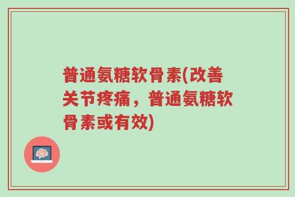 普通氨糖软骨素(改善关节疼痛,普通氨糖软骨素或有效)-第1张图片-超越 普通氨糖软骨素(改善关节疼痛,普通氨糖软骨素或有效)-第1张图片-超越