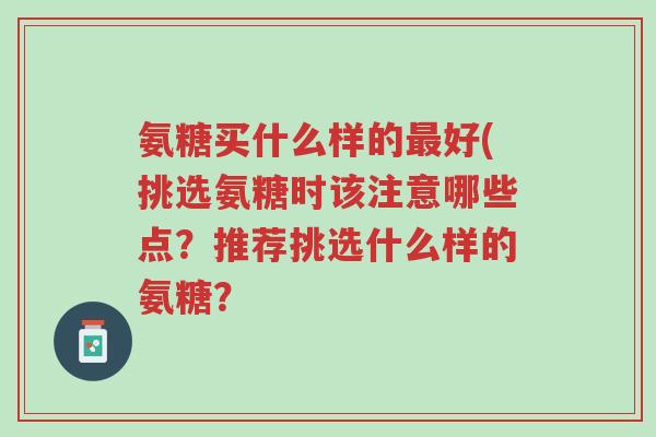 氨糖买什么样的最好(挑选氨糖时该注意哪些点?推荐挑选什么样的氨糖?-第1张图片-超越 氨糖买什么样的最好(挑选氨糖时该注意哪些点?推荐挑选什么样的氨糖?-第1张图片-超越